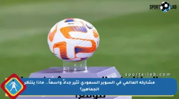 مشاركة العالمي في السوبر السعودي تثير جدلاً واسعاً.. ماذا ينتظر الجماهير؟